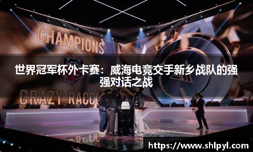 世界冠军杯外卡赛：威海电竞交手新乡战队的强强对话之战
