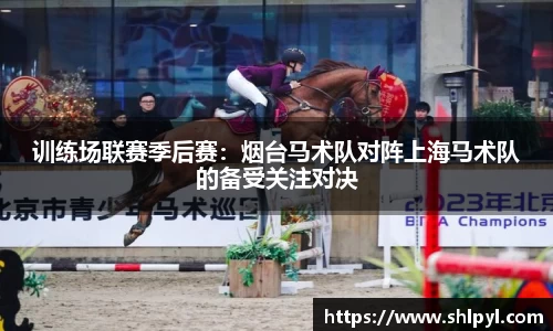 训练场联赛季后赛：烟台马术队对阵上海马术队的备受关注对决