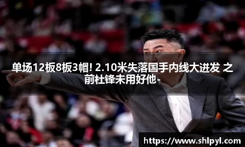 单场12板8板3帽! 2.10米失落国手内线大迸发 之前杜锋未用好他-