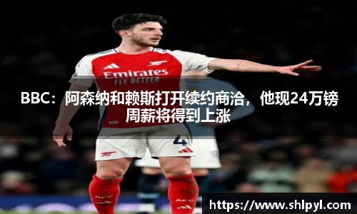 BBC：阿森纳和赖斯打开续约商洽，他现24万镑周薪将得到上涨