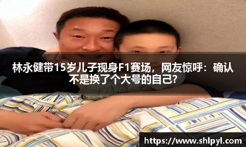 林永健带15岁儿子现身F1赛场，网友惊呼：确认不是换了个大号的自己？