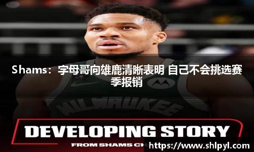 Shams：字母哥向雄鹿清晰表明 自己不会挑选赛季报销