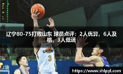 辽宁80-75打败山东 球员点评：2人优异，6人及格，3人低迷